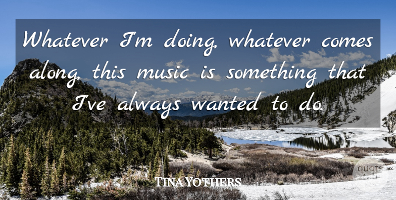 Tina Yothers Quote About Music, Music Is, Wanted: Whatever Im Doing Whatever Comes...