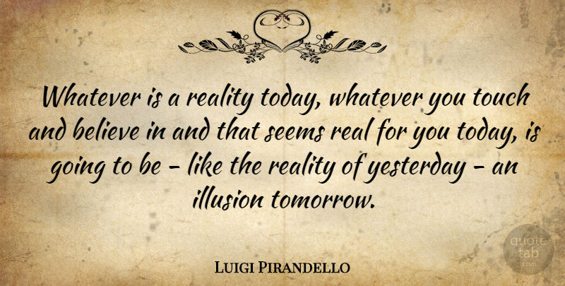 Luigi Pirandello Quote About Real, Believe, Yesterday: Whatever Is A Reality Today...