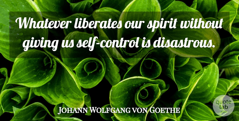 Johann Wolfgang von Goethe Quote About Control, Giving, Liberates, Spirit, Whatever: Whatever Liberates Our Spirit Without...