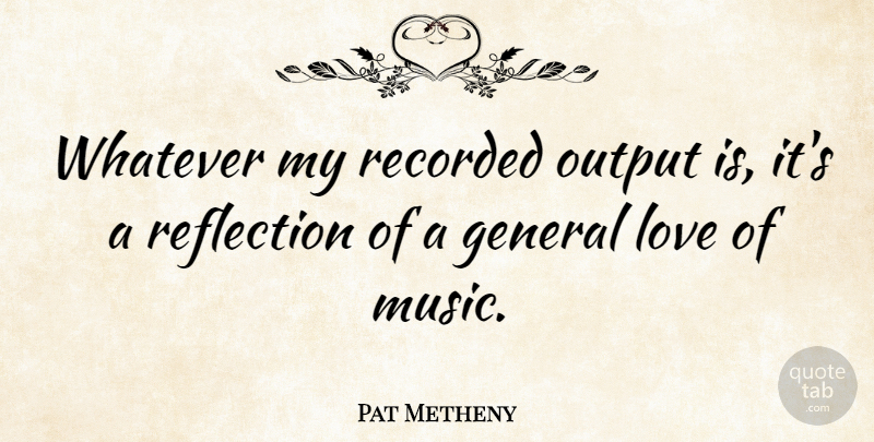 Pat Metheny Quote About Reflection, Music Love, Output: Whatever My Recorded Output Is...