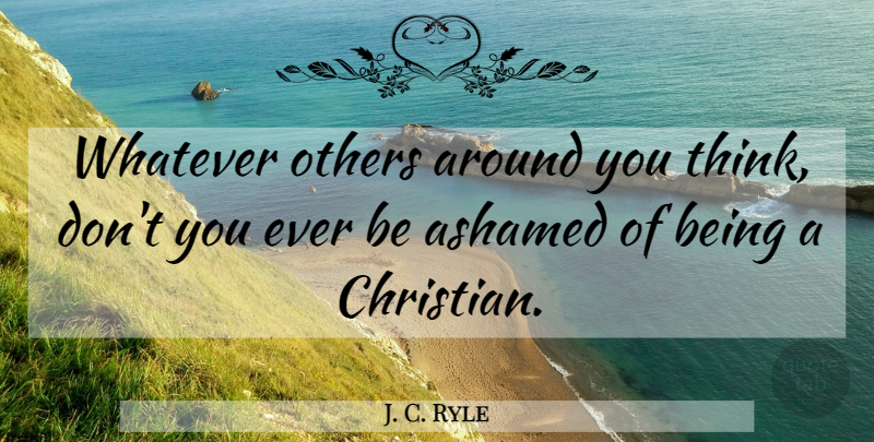 J. C. Ryle Quote About Christian, Thinking, Ashamed: Whatever Others Around You Think...