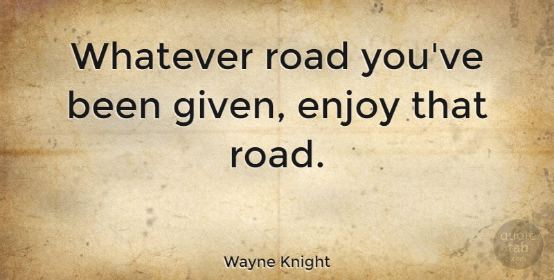 Wayne Knight Quote About Given, Enjoy: Whatever Road Youve Been Given...