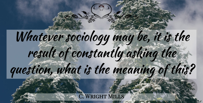 C. Wright Mills Quote About May, Asking, Sociology: Whatever Sociology May Be It...
