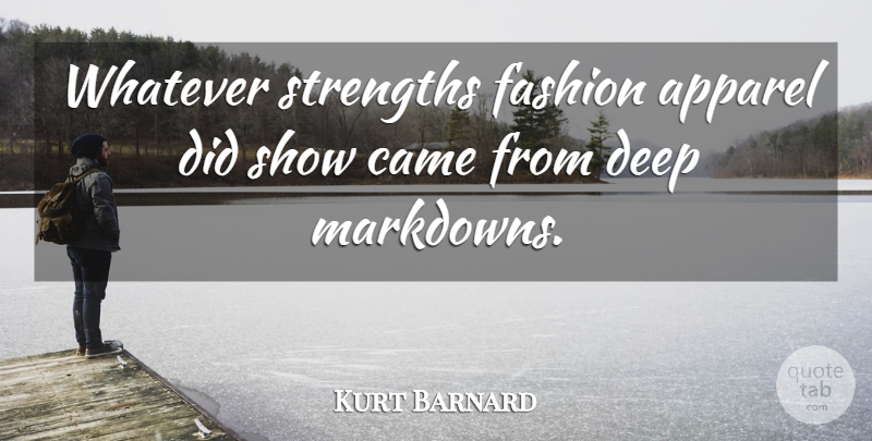 Kurt Barnard Quote About Apparel, Came, Deep, Fashion, Strengths: Whatever Strengths Fashion Apparel Did...