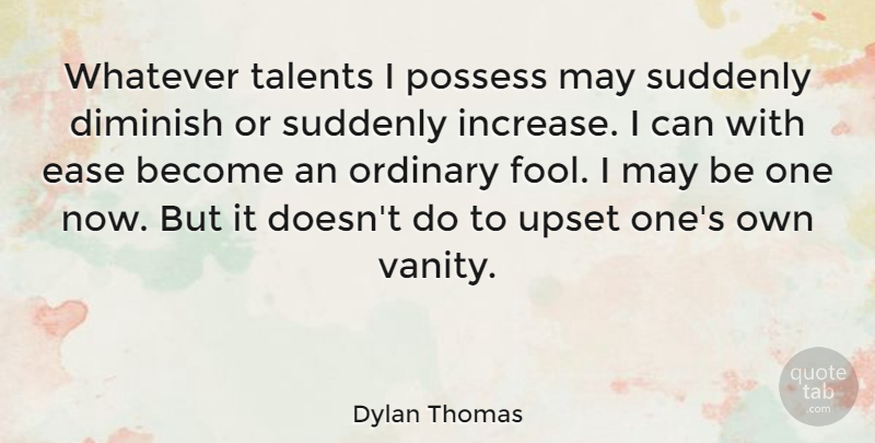 Dylan Thomas Quote About Vanity, Upset, Ordinary: Whatever Talents I Possess May...