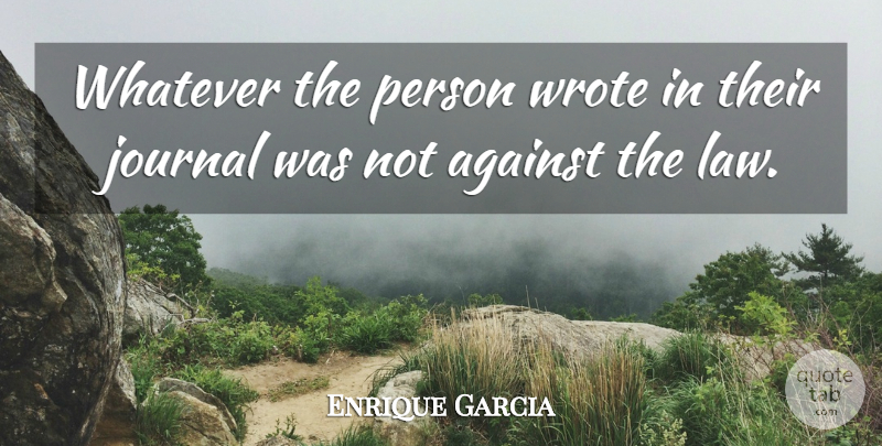 Enrique Garcia Quote About Against, Journal, Whatever, Wrote: Whatever The Person Wrote In...