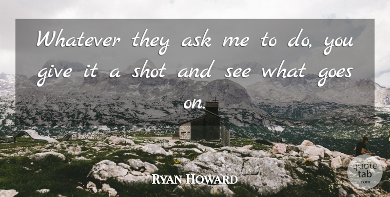 Ryan Howard Quote About Ask, Goes, Shot, Whatever: Whatever They Ask Me To...