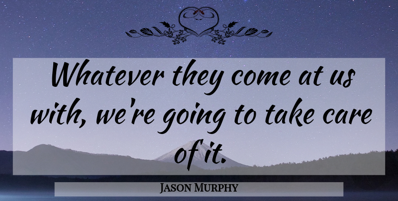 Jason Murphy Quote About Care, Whatever: Whatever They Come At Us...