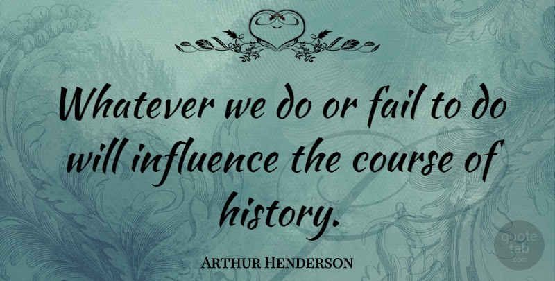Arthur Henderson Quote About Influence, Failing, Courses: Whatever We Do Or Fail...