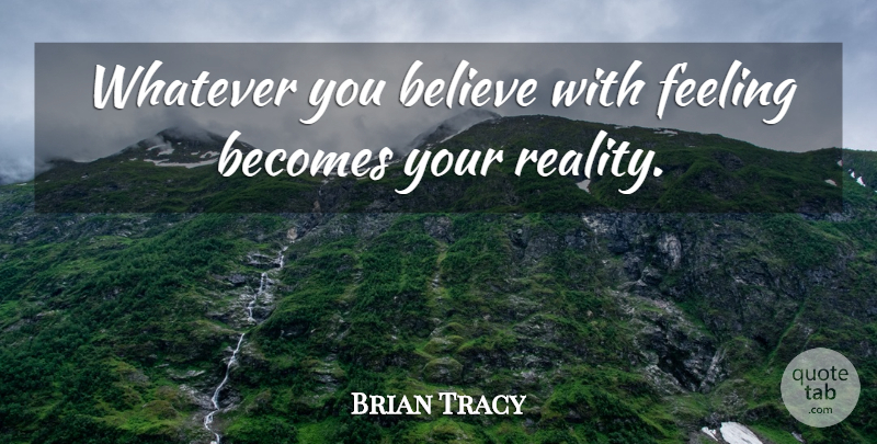 Brian Tracy Quote About American Author, Becomes, Believe, Feeling, Reality: Whatever You Believe With Feeling...
