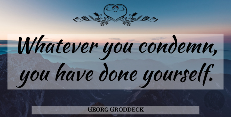 Georg Groddeck Quote About Hypocrite, Done: Whatever You Condemn You Have...
