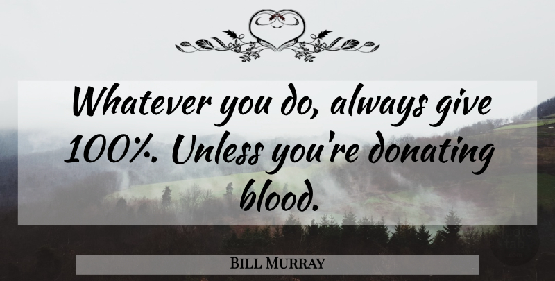 Bill Murray Quote About Blood, Giving, Give 100 Percent: Whatever You Do Always Give...