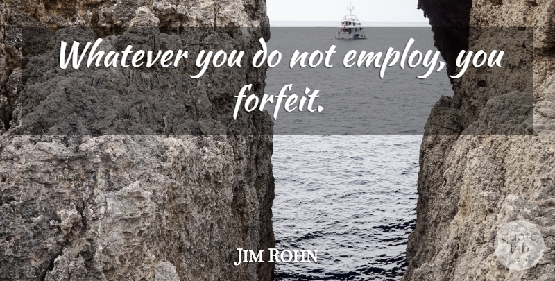 Jim Rohn Quote About Forfeit: Whatever You Do Not Employ...