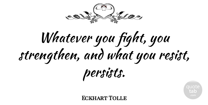 Eckhart Tolle Quote About Uplifting, Spiritual, Fighting: Whatever You Fight You Strengthen...