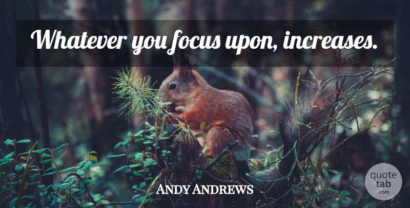 Andy Andrews Quote About Focus, Increase, Noticer: Whatever You Focus Upon Increases...