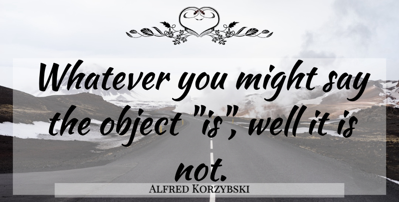 Alfred Korzybski Quote About Knowledge, Might, Wells: Whatever You Might Say The...