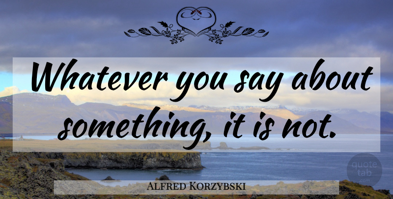 Alfred Korzybski Quote About Truth, Whatever You Say: Whatever You Say About Something...