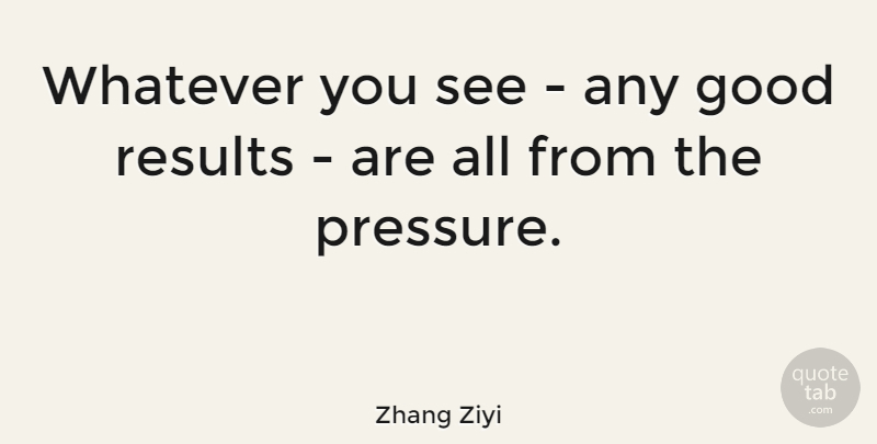 Zhang Ziyi Quote About Pressure, Results: Whatever You See Any Good...
