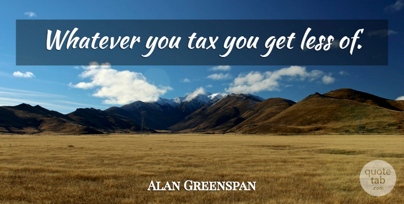 Alan Greenspan Quote About Economics, Taxes: Whatever You Tax You Get...