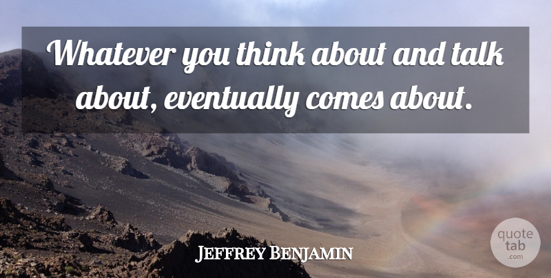 Jeffrey Benjamin Quote About Eventually, Talk, Whatever: Whatever You Think About And...