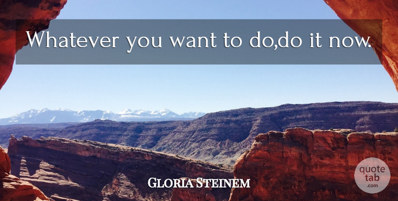 Gloria Steinem Quote About Want: Whatever You Want To Dodo...