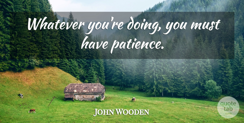 John Wooden Quote About Doing You, Having Patience: Whatever Youre Doing You Must...