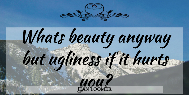 Jean Toomer Quote About Hurt, It Hurts, Ifs: Whats Beauty Anyway But Ugliness...