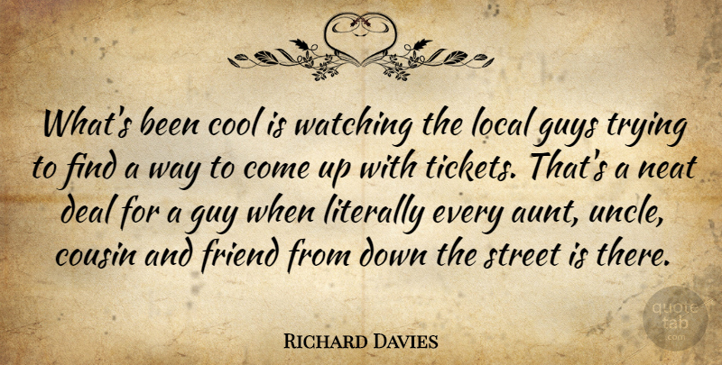 Richard Davies Quote About Cool, Cousin, Deal, Friend, Guys: Whats Been Cool Is Watching...