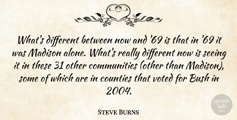 Steve Burns Quote About Bush, Counties, Madison, Seeing, Voted: Whats Different Between Now And...