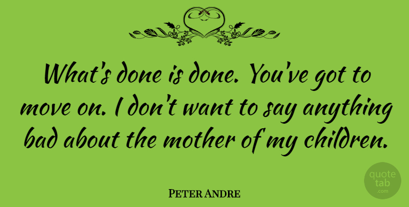 Peter Andre Quote About Mother, Children, Moving: Whats Done Is Done Youve...