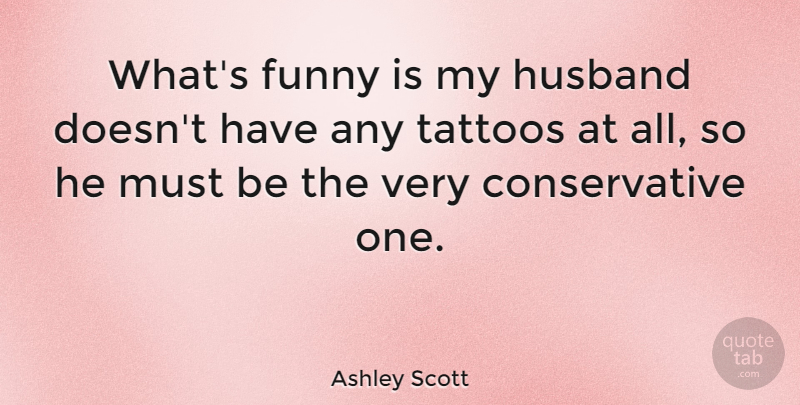 Ashley Scott Quote About Tattoo, Husband, Conservative: Whats Funny Is My Husband...