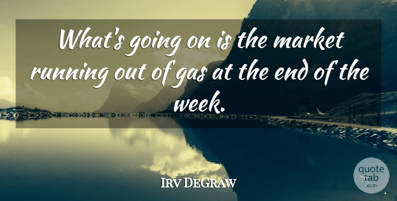 Irv DeGraw Quote About Gas, Market, Running: Whats Going On Is The...