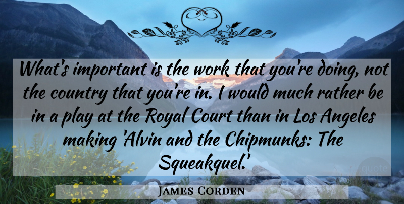 James Corden Quote About Angeles, Country, Los, Royal, Work: Whats Important Is The Work...