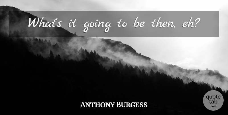 Anthony Burgess Quote About undefined: Whats It Going To Be...