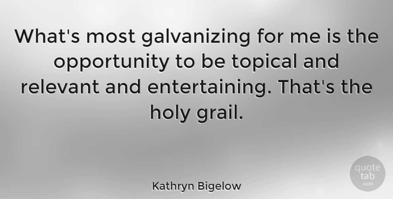 Kathryn Bigelow Quote About Opportunity, Holy Grail, Relevant: Whats Most Galvanizing For Me...