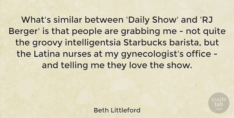 Beth Littleford Quote About Grabbing, Groovy, Latina, Love, Nurses: Whats Similar Between Daily Show...