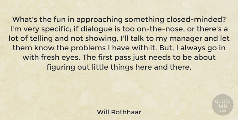 Will Rothhaar Quote About Dialogue, Figuring, Fresh, Manager, Needs: Whats The Fun In Approaching...