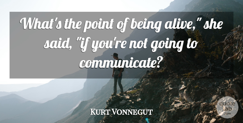 Kurt Vonnegut Quote About Alive, Said, Communicate: Whats The Point Of Being...