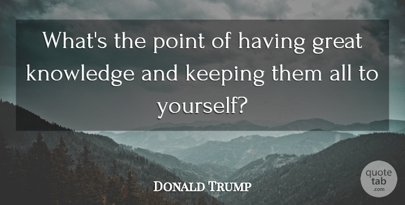 Donald Trump Quote About Great Knowledge: Whats The Point Of Having...