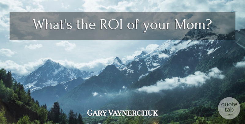 Gary Vaynerchuk Quote About Mom, Roi, Social Media: Whats The Roi Of Your...