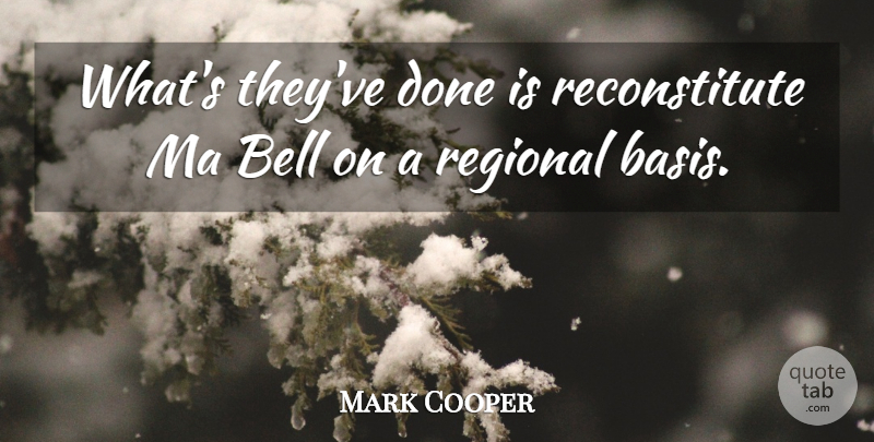 Mark Cooper Quote About Bell, Ma, Regional: Whats Theyve Done Is Reconstitute...