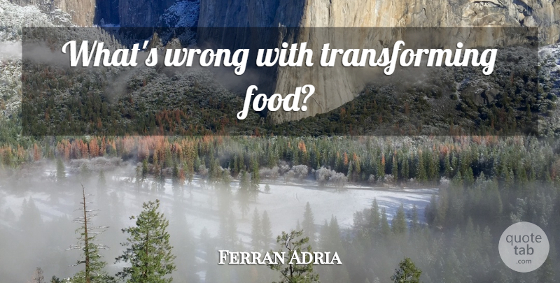 Ferran Adria Quote About Transforming: Whats Wrong With Transforming Food...