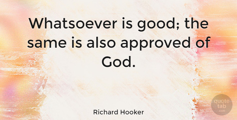 Richard Hooker Quote About Approved: Whatsoever Is Good The Same...