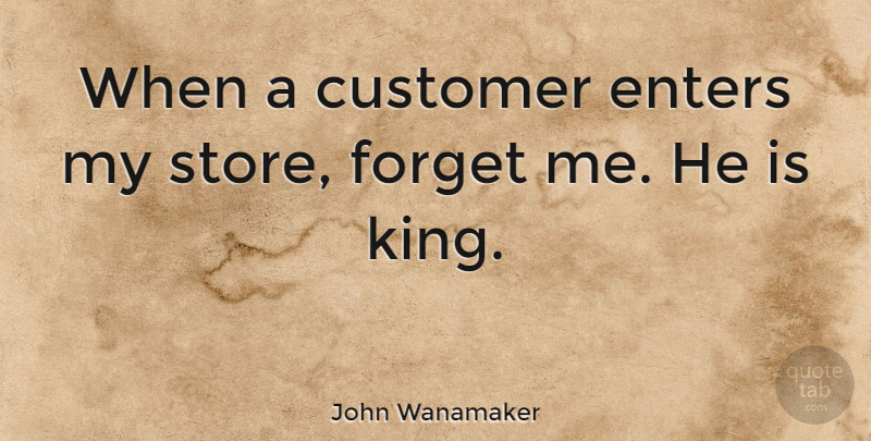 John Wanamaker Quote About Inspirational, Kings, Forget: When A Customer Enters My...