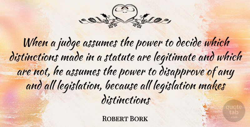 Robert Bork Quote About Judging, Assuming, Made: When A Judge Assumes The...