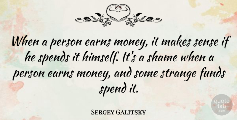 Sergey Galitsky Quote About Funds, Money, Shame, Spends: When A Person Earns Money...