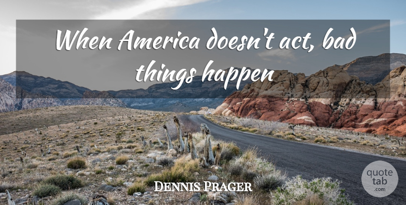 Dennis Prager Quote About America, Bad Things, Happens: When America Doesnt Act Bad...