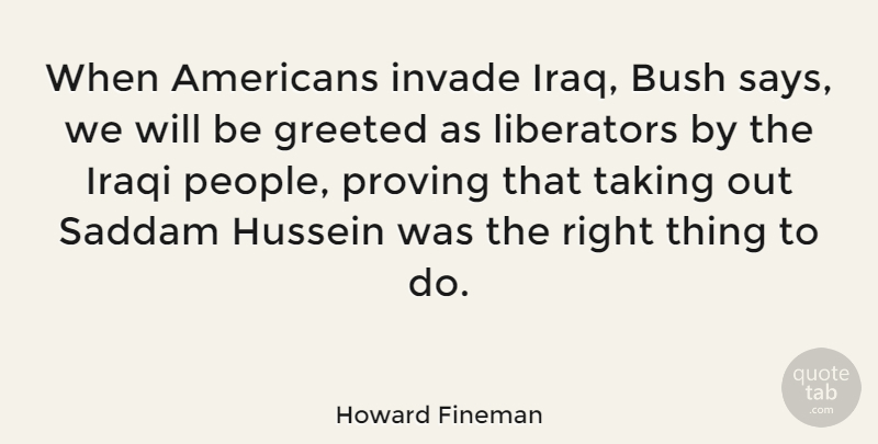 Howard Fineman Quote About Iraq, People, Hussein: When Americans Invade Iraq Bush...