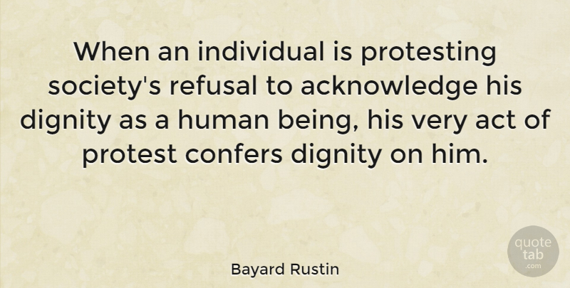 Bayard Rustin Quote About Acknowledge You, Society, Dignity: When An Individual Is Protesting...