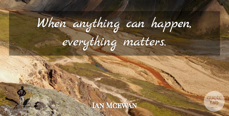 Ian Mcewan Quote About Matter, Anything Can Happen, Happens: When Anything Can Happen Everything...